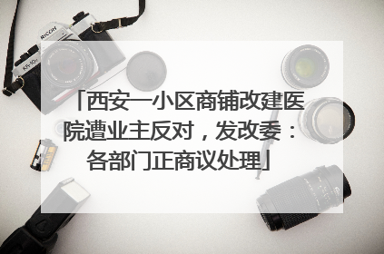 西安一小区商铺改建医院遭业主反对，发改委：各部门正商议处理