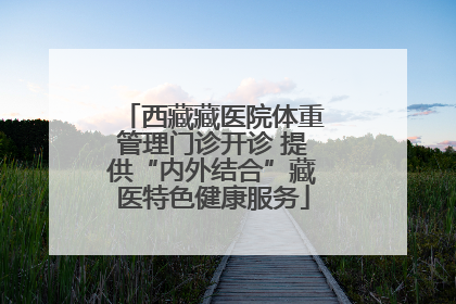 西藏藏医院体重管理门诊开诊 提供“内外结合”藏医特色健康服务