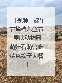 视频｜端午节撞档儿童节 重庆动物园萌娃看萌兽吃特色粽子大餐