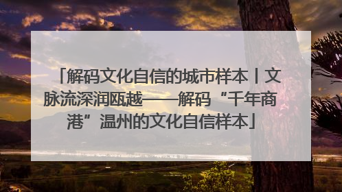 解码文化自信的城市样本丨文脉流深润瓯越——解码“千年商港”温州的文化自信样本