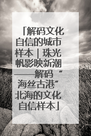 解码文化自信的城市样本｜珠光帆影映新潮——解码“海丝古港”北海的文化自信样本