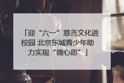 迎“六一”慈善文化进校园 北京东城青少年助力实现“微心愿”