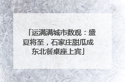 运满满城市数观：盛夏将至，石家庄甜瓜成东北餐桌座上宾