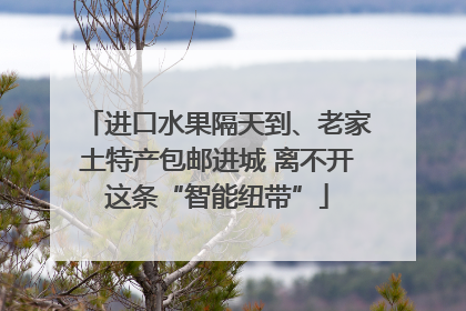 进口水果隔天到、老家土特产包邮进城 离不开这条“智能纽带”