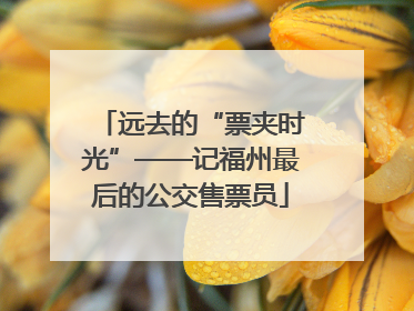 远去的“票夹时光”——记福州最后的公交售票员