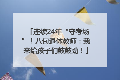 连续24年“守考场”！八旬退休教师：我来给孩子们鼓鼓劲！
