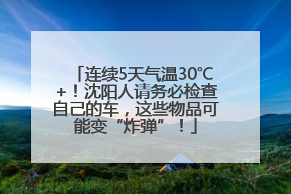 连续5天气温30℃+！沈阳人请务必检查自己的车，这些物品可能变“炸弹”！