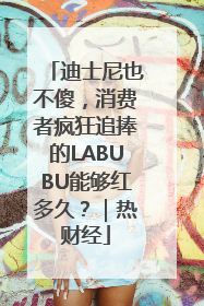 迪士尼也不傻，消费者疯狂追捧的LABUBU能够红多久？｜热财经