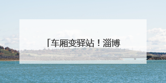 车厢变驿站！淄博17处“助考公交驿站”如约“上线”