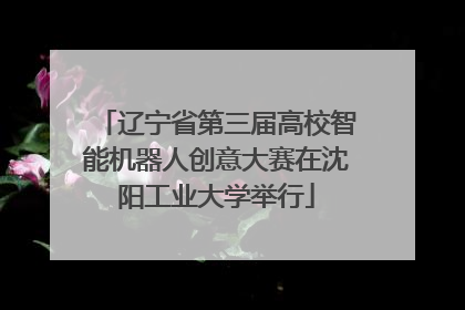 辽宁省第三届高校智能机器人创意大赛在沈阳工业大学举行