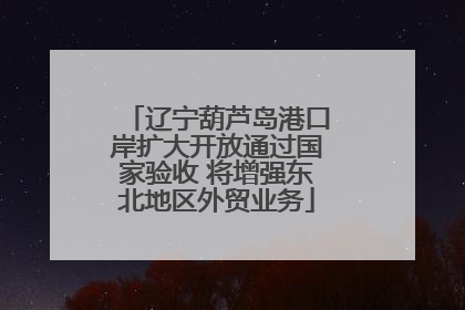 辽宁葫芦岛港口岸扩大开放通过国家验收 将增强东北地区外贸业务