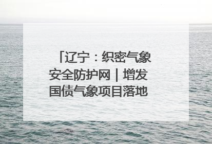 辽宁：织密气象安全防护网｜增发国债气象项目落地见效系列报道