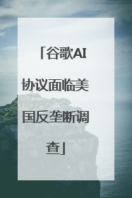 谷歌AI协议面临美国反垄断调查