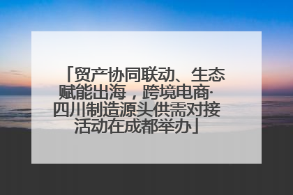 贸产协同联动、生态赋能出海，跨境电商·四川制造源头供需对接活动在成都举办