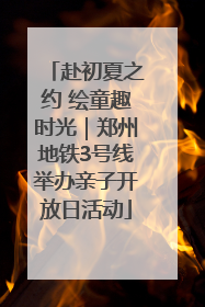 赴初夏之约 绘童趣时光｜郑州地铁3号线举办亲子开放日活动