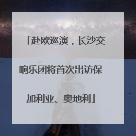 赴欧巡演，长沙交响乐团将首次出访保加利亚、奥地利