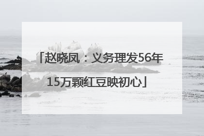 赵晓凤：义务理发56年 15万颗红豆映初心