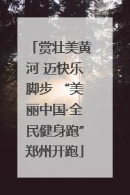 赏壮美黄河 迈快乐脚步 “美丽中国·全民健身跑”郑州开跑