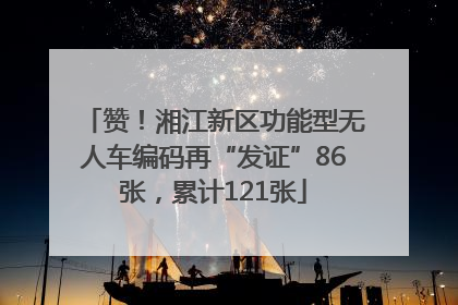 赞！湘江新区功能型无人车编码再“发证”86张，累计121张