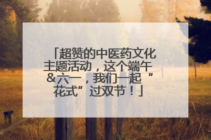 超赞的中医药文化主题活动，这个端午＆六一，我们一起“花式”过双节！