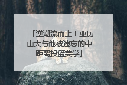 逆潮流而上！亚历山大与他被遗忘的中距离投篮美学