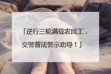 逆行三轮满载农民工，交警普法警示劝导！