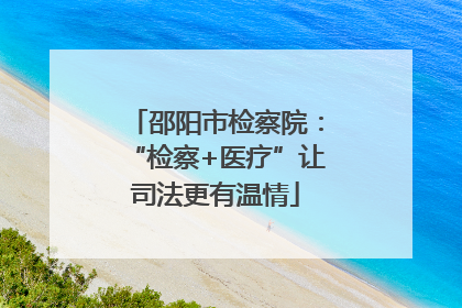 邵阳市检察院：“检察+医疗”让司法更有温情