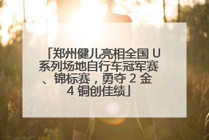 郑州健儿亮相全国 U 系列场地自行车冠军赛、锦标赛，勇夺 2 金 4 铜创佳绩