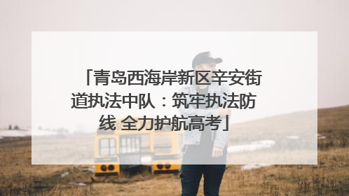 青岛西海岸新区辛安街道执法中队：筑牢执法防线 全力护航高考