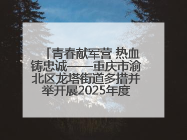 青春献军营 热血铸忠诚——重庆市渝北区龙塔街道多措并举开展2025年度征兵宣传活动