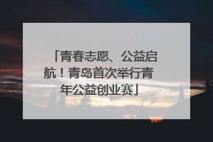 青春志愿、公益启航！青岛首次举行青年公益创业赛