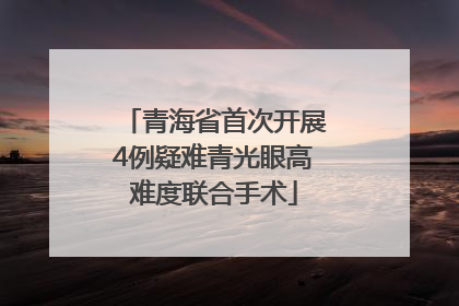 青海省首次开展4例疑难青光眼高难度联合手术