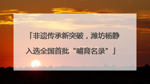 非遗传承新突破，潍坊杨静入选全国首批“哺育名录”