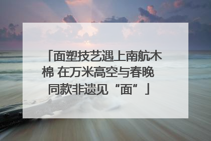 面塑技艺遇上南航木棉 在万米高空与春晚同款非遗见“面”