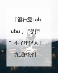 银行靠Labubu，“拿捏”不了年轻人丨九派时评
