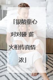 银龄童心对对碰 薪火相传真情浓