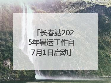 长春站2025年暑运工作自7月1日启动