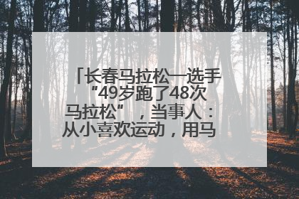 长春马拉松一选手“49岁跑了48次马拉松”，当事人：从小喜欢运动，用马拉松感受大自然