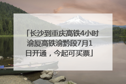 长沙到重庆高铁4小时 渝厦高铁渝黔段7月1日开通，今起可买票