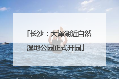 长沙：大泽湖近自然湿地公园正式开园
