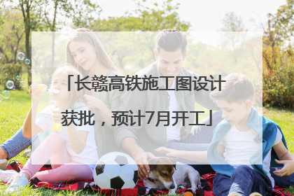 长赣高铁施工图设计获批，预计7月开工