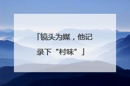 镜头为媒，他记录下“村味”