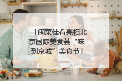 闽菜佳肴亮相北京国际美食荟“味到京城”美食节