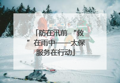 防在汛前 “救”在雨中——太保服务在行动