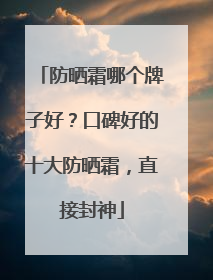 防晒霜哪个牌子好？口碑好的十大防晒霜，直接封神
