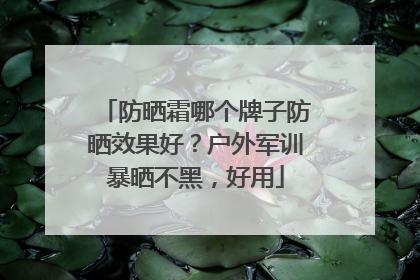 防晒霜哪个牌子防晒效果好？户外军训暴晒不黑，好用