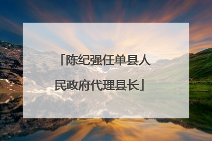 陈纪强任单县人民政府代理县长
