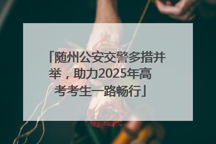 随州公安交警多措并举，助力2025年高考考生一路畅行