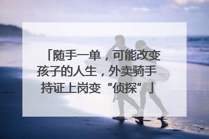 随手一单，可能改变孩子的人生，外卖骑手持证上岗变“侦探”