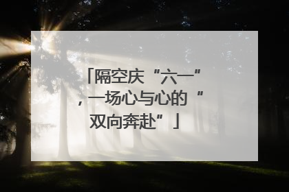 隔空庆“六一”，一场心与心的“双向奔赴”